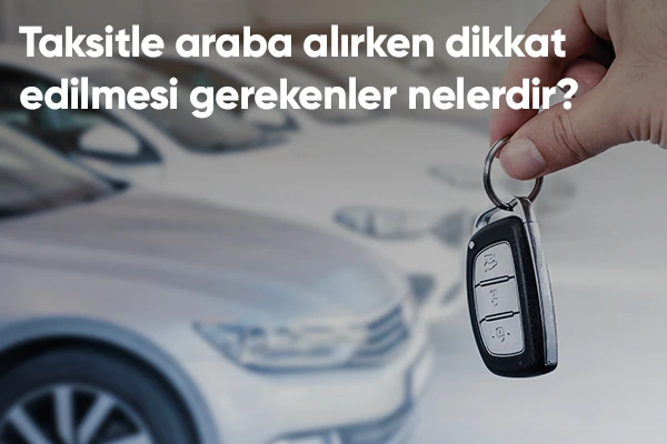 Taksitle Araba Alırken Dikkat Edilmesi Gerekenler Nelerdir?