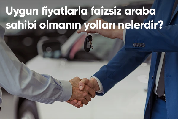 Uygun Fiyatlarla Faizsiz Araba Sahip Olmanın Yolları Nelerdir?