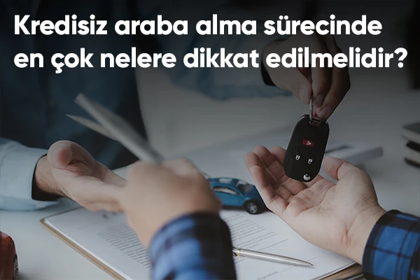Kredisiz Araba Alma Sürecinde En Çok Nelere Dikkat Edilmelidir?