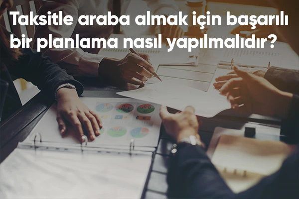 Taksitle Araba Almak için Başarılı Bir Planlama Nasıl Yapılmalıdır?